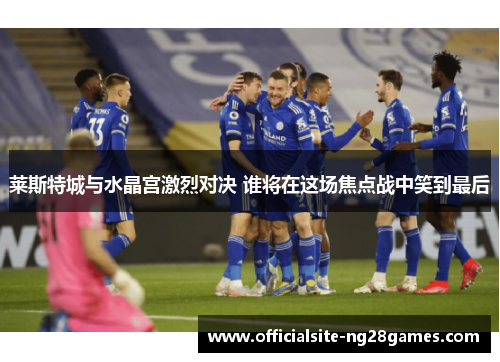 莱斯特城与水晶宫激烈对决 谁将在这场焦点战中笑到最后