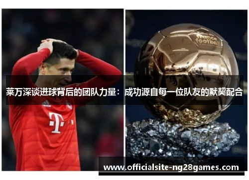 莱万深谈进球背后的团队力量：成功源自每一位队友的默契配合