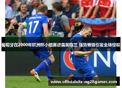 葡萄牙在2000年欧洲杯小组赛逆袭英格兰 强势晋级引发全场惊叹