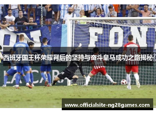西班牙国王杯荣耀背后的坚持与奋斗皇马成功之路揭秘 西班牙国王杯荣耀背后的坚持与奋斗皇马成功之路揭秘