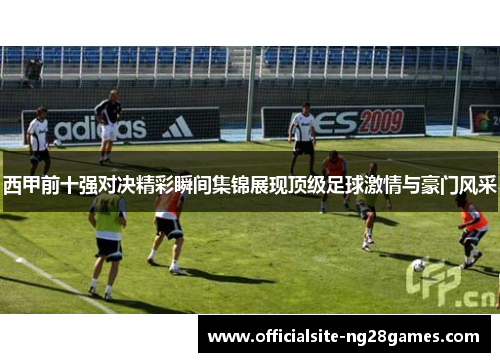 西甲前十强对决精彩瞬间集锦展现顶级足球激情与豪门风采