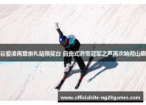 谷爱凌再登崇礼站领奖台 自由式滑雪冠军之声再次响彻山巅 谷爱凌再登崇礼站领奖台 自由式滑雪冠军之声再次响彻山巅