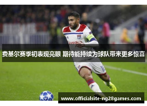 费基尔赛季初表现亮眼 期待能持续为球队带来更多惊喜 费基尔赛季初表现亮眼 期待能持续为球队带来更多惊喜