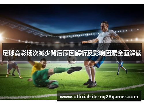 足球竞彩场次减少背后原因解析及影响因素全面解读 足球竞彩场次减少背后原因解析及影响因素全面解读