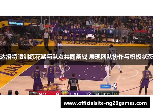 达洛特晒训练花絮与队友共同备战 展现团队协作与积极状态