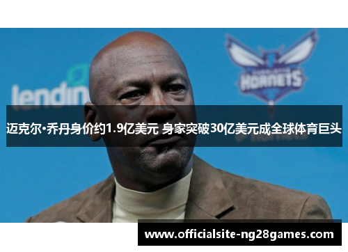 迈克尔·乔丹身价约1.9亿美元 身家突破30亿美元成全球体育巨头 迈克尔·乔丹身价约1.9亿美元 身家突破30亿美元成全球体育巨头