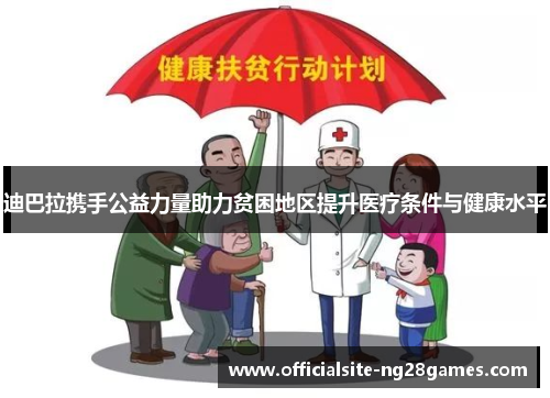 迪巴拉携手公益力量助力贫困地区提升医疗条件与健康水平 迪巴拉携手公益力量助力贫困地区提升医疗条件与健康水平