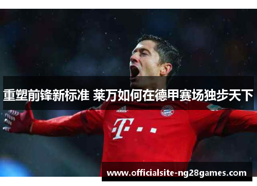 重塑前锋新标准 莱万如何在德甲赛场独步天下 重塑前锋新标准 莱万如何在德甲赛场独步天下