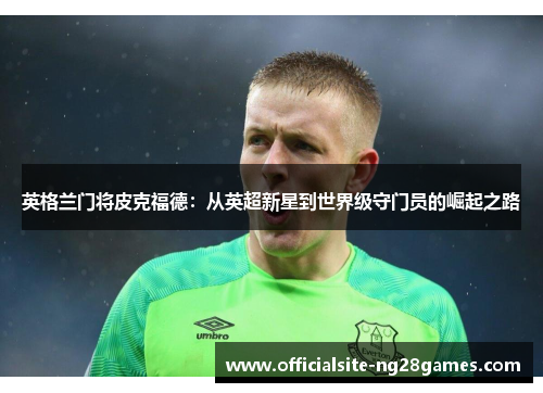 英格兰门将皮克福德:从英超新星到世界级守门员的崛起之路 英格兰门将皮克福德:从英超新星到世界级守门员的崛起之路