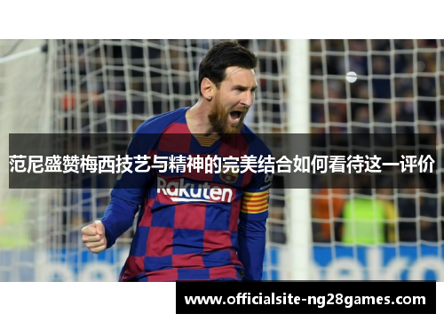 范尼盛赞梅西技艺与精神的完美结合如何看待这一评价