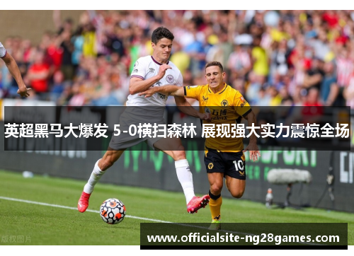 英超黑马大爆发 5-0横扫森林 展现强大实力震惊全场