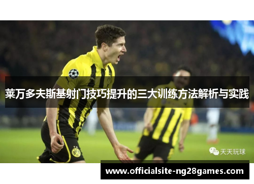 莱万多夫斯基射门技巧提升的三大训练方法解析与实践