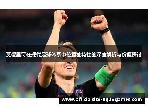 莫德里奇在现代足球体系中位置独特性的深度解析与价值探讨