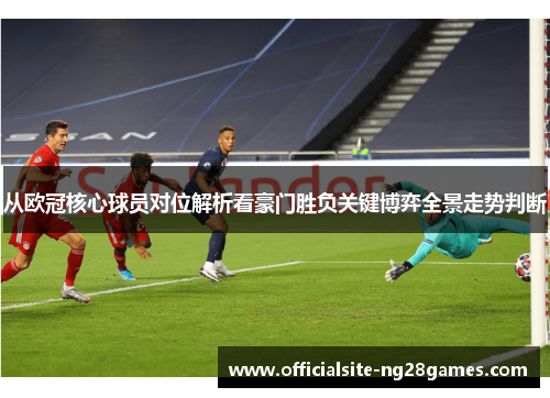 从欧冠核心球员对位解析看豪门胜负关键博弈全景走势判断