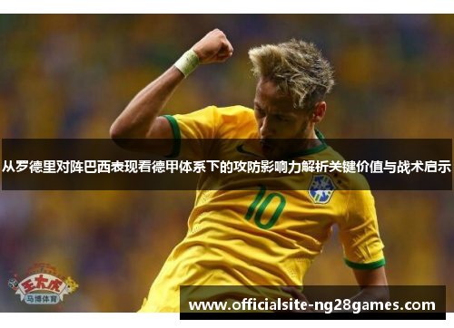 从罗德里对阵巴西表现看德甲体系下的攻防影响力解析关键价值与战术启示 从罗德里对阵巴西表现看德甲体系下的攻防影响力解析关键价值与战术启示