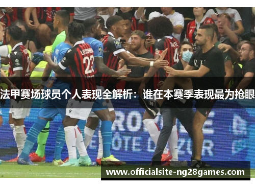 法甲赛场球员个人表现全解析：谁在本赛季表现最为抢眼