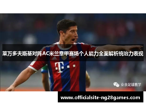 莱万多夫斯基对阵AC米兰意甲赛场个人能力全面解析统治力表现 莱万多夫斯基对阵AC米兰意甲赛场个人能力全面解析统治力表现