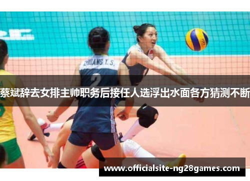 蔡斌辞去女排主帅职务后接任人选浮出水面各方猜测不断