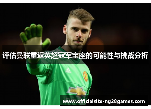 评估曼联重返英超冠军宝座的可能性与挑战分析 评估曼联重返英超冠军宝座的可能性与挑战分析