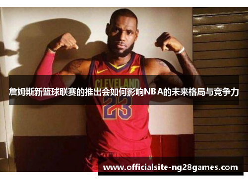 詹姆斯新篮球联赛的推出会如何影响NBA的未来格局与竞争力 詹姆斯新篮球联赛的推出会如何影响NBA的未来格局与竞争力