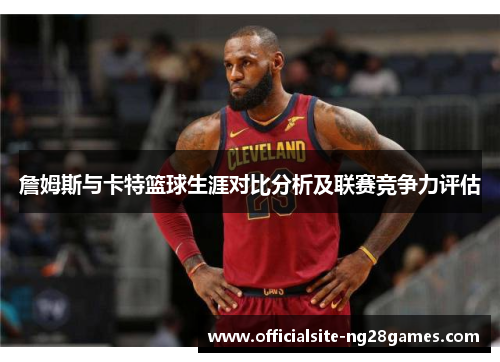 詹姆斯与卡特篮球生涯对比分析及联赛竞争力评估