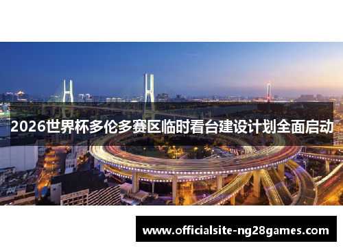 2026世界杯多伦多赛区临时看台建设计划全面启动