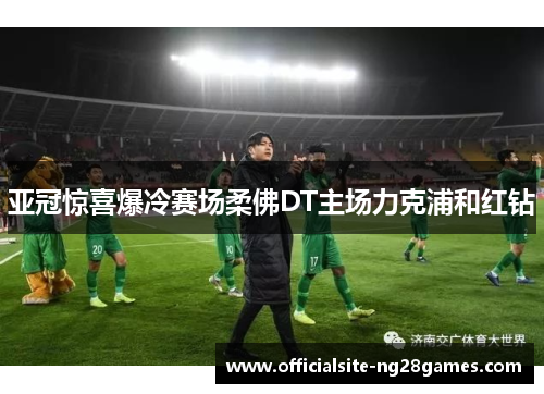 亚冠惊喜爆冷赛场柔佛DT主场力克浦和红钻