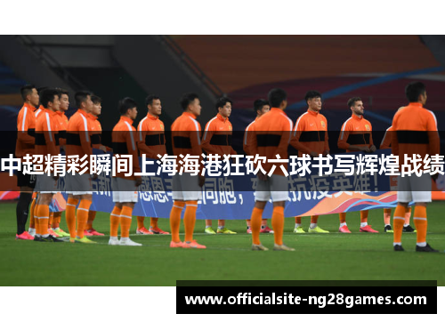 中超精彩瞬间上海海港狂砍六球书写辉煌战绩