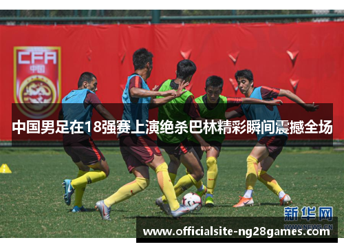中国男足在18强赛上演绝杀巴林精彩瞬间震撼全场