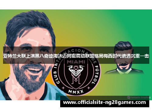 亚特兰大联上演黑八奇迹淘汰迈阿密震动联盟格局梅西时代遭遇沉重一击