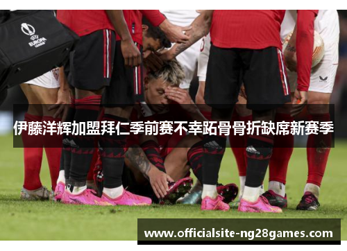 伊藤洋辉加盟拜仁季前赛不幸跖骨骨折缺席新赛季