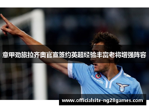 意甲劲旅拉齐奥官宣签约英超经验丰富老将增强阵容
