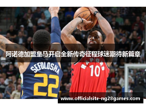 阿诺德加盟皇马开启全新传奇征程球迷期待新篇章