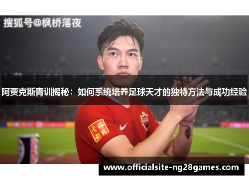 阿贾克斯青训揭秘：如何系统培养足球天才的独特方法与成功经验