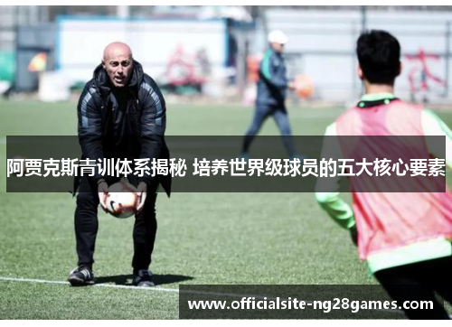 阿贾克斯青训体系揭秘 培养世界级球员的五大核心要素 阿贾克斯青训体系揭秘 培养世界级球员的五大核心要素
