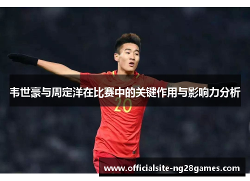 韦世豪与周定洋在比赛中的关键作用与影响力分析