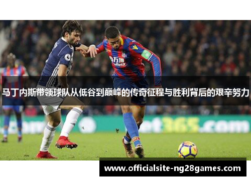 马丁内斯带领球队从低谷到巅峰的传奇征程与胜利背后的艰辛努力