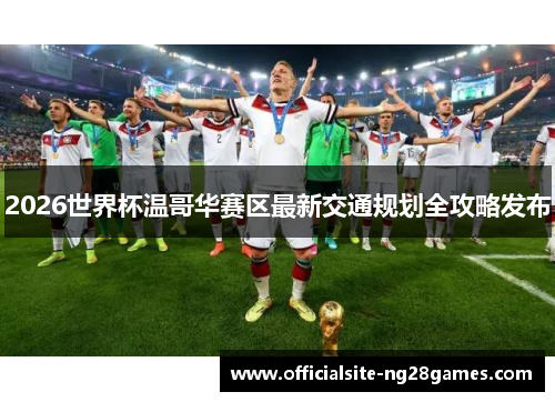 2026世界杯温哥华赛区最新交通规划全攻略发布