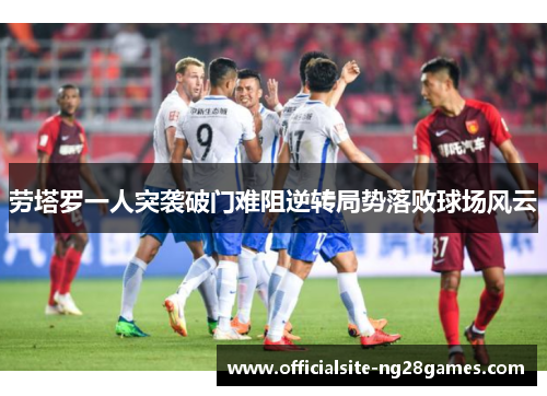 劳塔罗一人突袭破门难阻逆转局势落败球场风云